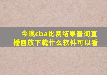 今晚cba比赛结果查询直播回放下载什么软件可以看