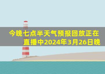 今晚七点半天气预报回放正在直播中2024年3月26日晚