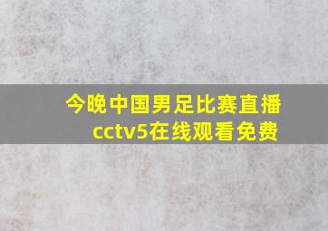 今晚中国男足比赛直播cctv5在线观看免费