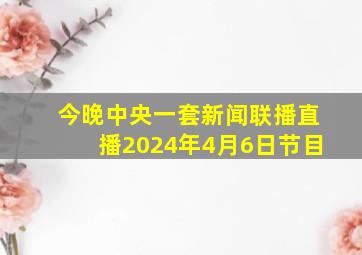 今晚中央一套新闻联播直播2024年4月6日节目