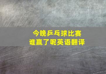 今晚乒乓球比赛谁赢了呢英语翻译