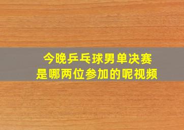 今晚乒乓球男单决赛是哪两位参加的呢视频