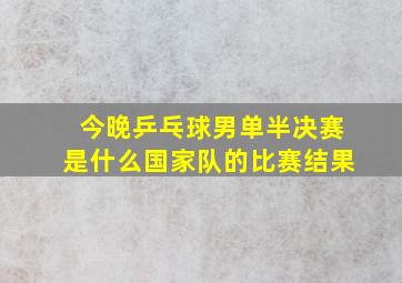 今晚乒乓球男单半决赛是什么国家队的比赛结果