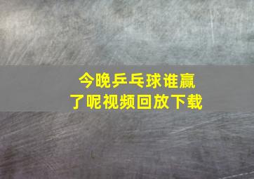 今晚乒乓球谁赢了呢视频回放下载