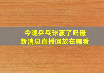 今晚乒乓球赢了吗最新消息直播回放在哪看