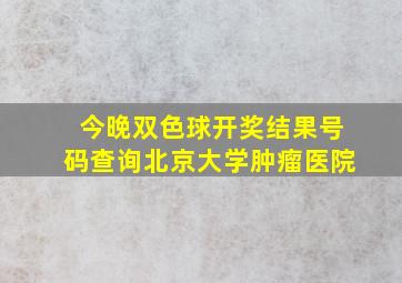 今晚双色球开奖结果号码查询北京大学肿瘤医院