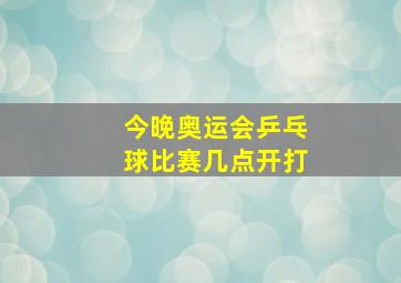 今晚奥运会乒乓球比赛几点开打