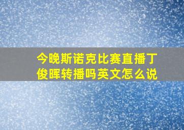 今晚斯诺克比赛直播丁俊晖转播吗英文怎么说