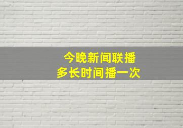 今晚新闻联播多长时间播一次