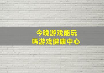 今晚游戏能玩吗游戏健康中心