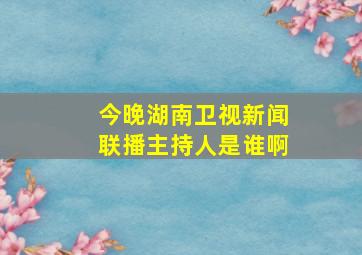 今晚湖南卫视新闻联播主持人是谁啊