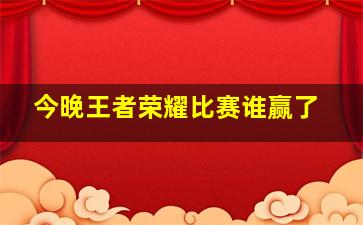 今晚王者荣耀比赛谁赢了