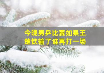 今晚男乒比赛如果王楚钦输了谁再打一场