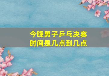 今晚男子乒乓决赛时间是几点到几点