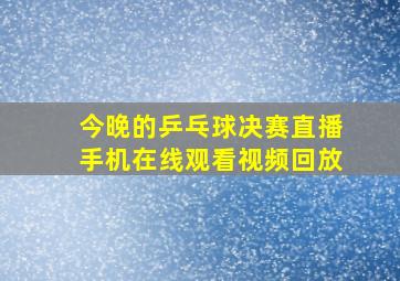 今晚的乒乓球决赛直播手机在线观看视频回放