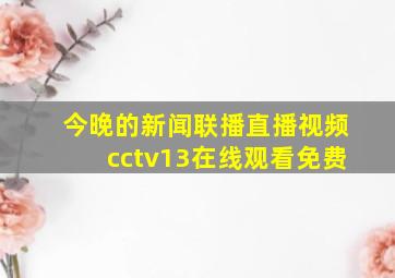 今晚的新闻联播直播视频cctv13在线观看免费