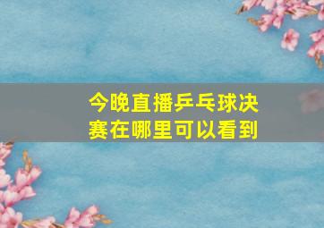 今晚直播乒乓球决赛在哪里可以看到