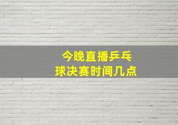 今晚直播乒乓球决赛时间几点