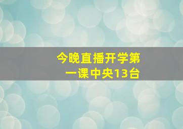 今晚直播开学第一课中央13台