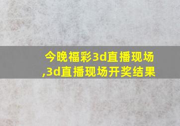 今晚福彩3d直播现场,3d直播现场开奖结果