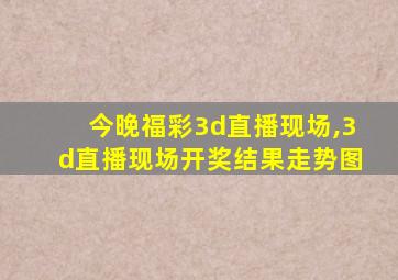 今晚福彩3d直播现场,3d直播现场开奖结果走势图