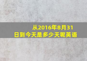 从2016年8月31日到今天是多少天呢英语