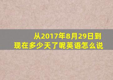 从2017年8月29日到现在多少天了呢英语怎么说