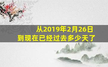 从2019年2月26日到现在已经过去多少天了