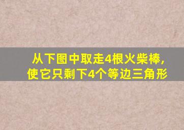 从下图中取走4根火柴棒,使它只剩下4个等边三角形