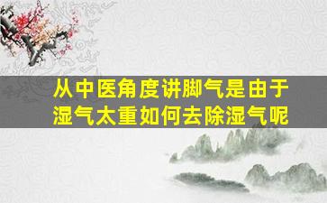 从中医角度讲脚气是由于湿气太重如何去除湿气呢