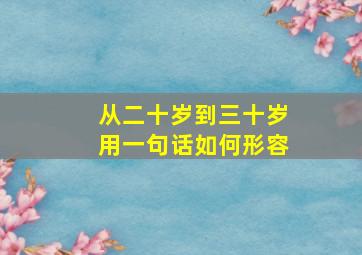 从二十岁到三十岁用一句话如何形容