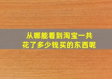 从哪能看到淘宝一共花了多少钱买的东西呢