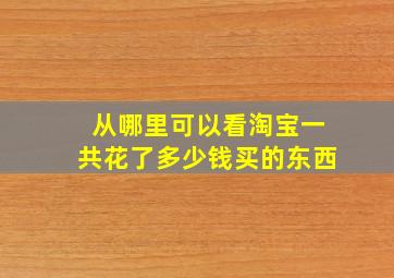 从哪里可以看淘宝一共花了多少钱买的东西