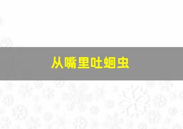 从嘴里吐蛔虫