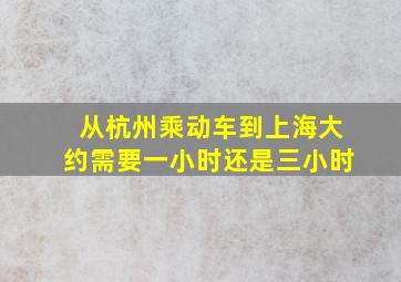 从杭州乘动车到上海大约需要一小时还是三小时