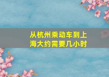 从杭州乘动车到上海大约需要几小时