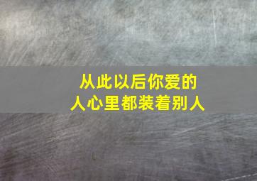 从此以后你爱的人心里都装着别人