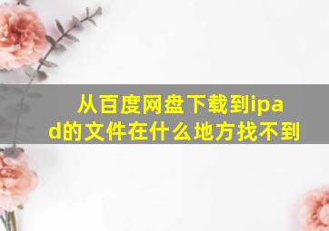 从百度网盘下载到ipad的文件在什么地方找不到