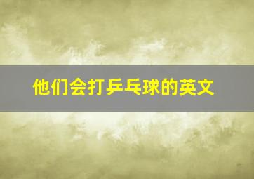 他们会打乒乓球的英文