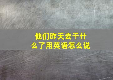 他们昨天去干什么了用英语怎么说