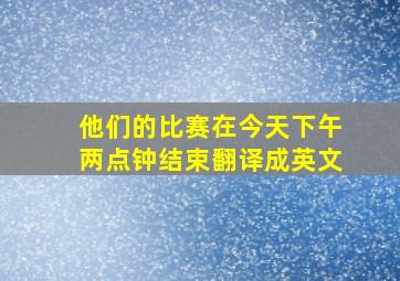 他们的比赛在今天下午两点钟结束翻译成英文