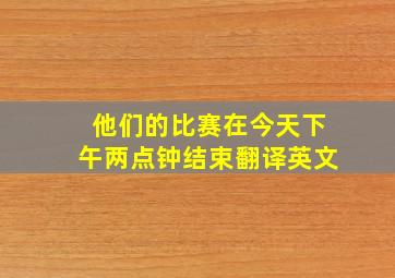 他们的比赛在今天下午两点钟结束翻译英文