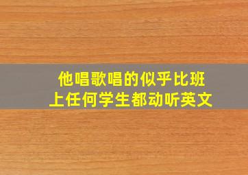 他唱歌唱的似乎比班上任何学生都动听英文