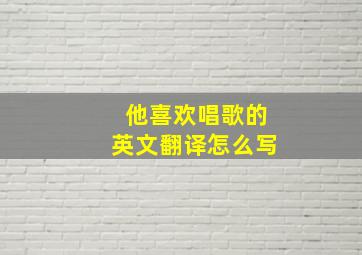 他喜欢唱歌的英文翻译怎么写