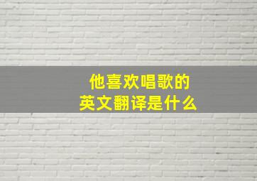 他喜欢唱歌的英文翻译是什么