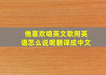 他喜欢唱英文歌用英语怎么说呢翻译成中文