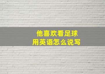 他喜欢看足球用英语怎么说写