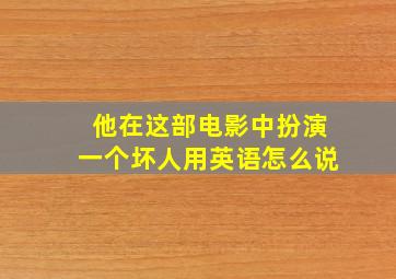 他在这部电影中扮演一个坏人用英语怎么说