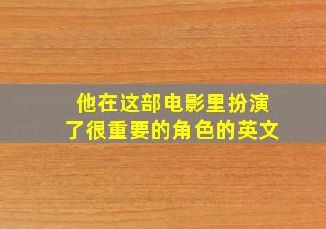 他在这部电影里扮演了很重要的角色的英文