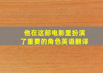 他在这部电影里扮演了重要的角色英语翻译